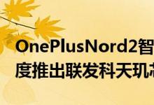 OnePlusNord2智能手机将于2021年第二季度推出联发科天玑芯片组