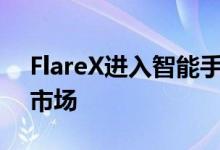 FlareX进入智能手机市场的物超所值的中端市场