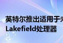 英特尔推出适用于未来可折叠和双屏计算机的Lakefield处理器