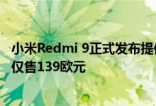 小米Redmi 9正式发布提供四后置摄像头和Helio G80芯片 仅售139欧元
