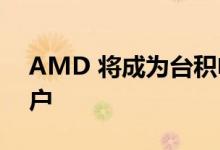 AMD 将成为台积电 5 纳米产品的第二大客户
