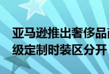亚马逊推出奢侈品商店以将hooi polloi与高级定制时装区分开