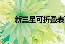 新三星可折叠表面这是一款翻盖手机