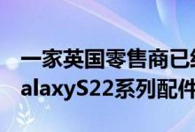 一家英国零售商已经在其网站上列出了三星GalaxyS22系列配件