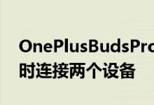 OnePlusBudsPro耳塞获得双连接功能可同时连接两个设备
