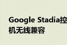 Google Stadia控制器现在可与Android手机无线兼容
