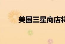 美国三星商店将关闭直至另行通知
