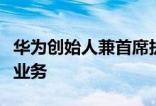 华为创始人兼首席执行官任正非呼吁公司下放业务