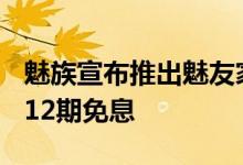 魅族宣布推出魅友家10周年庆礼 17系列全息12期免息