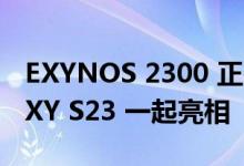EXYNOS 2300 正在开发中 将与三星 GALAXY S23 一起亮相