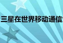 三星在世界移动通信大会之前推出可折叠手机