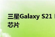 三星Galaxy S21 FE不会单独使用骁龙 888芯片