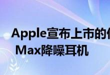 Apple宣布上市的价格为549美元的AirPods Max降噪耳机