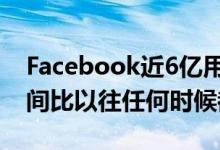 Facebook近6亿用户在社交网络上花费的时间比以往任何时候都多