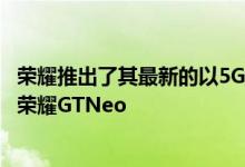 荣耀推出了其最新的以5G为中心的以相机为中心的旗舰产品荣耀GTNeo