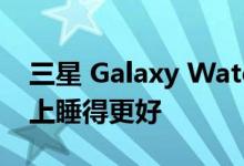 三星 Galaxy Watch 4 更新可以帮助你在晚上睡得更好