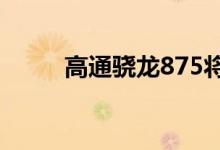 高通骁龙875将比骁龙865快20％