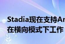 Stadia现在支持Android上的无线控制器 可在横向模式下工作