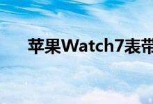 苹果Watch7表带也可能会有很大的变
