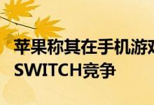 苹果称其在手机游戏行业与PLAYSTATION和SWITCH竞争