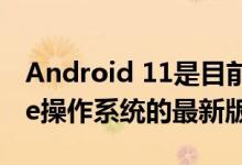 Android 11是目前可用于智能手机的Google操作系统的最新版本