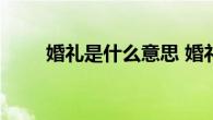婚礼是什么意思 婚礼的含义与意义