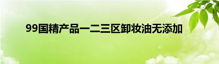 99国精产品一二三区卸妆油无添加